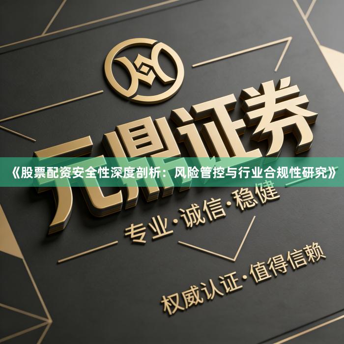 《股票配资安全性深度剖析：风险管控与行业合规性研究》
