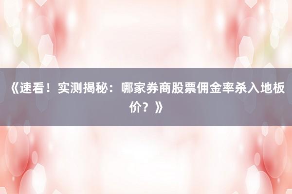 《速看！实测揭秘：哪家券商股票佣金率杀入地板价？》