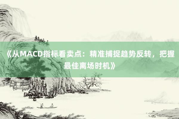 《从MACD指标看卖点：精准捕捉趋势反转，把握最佳离场时机》