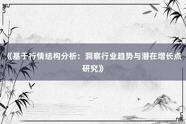 《基于行情结构分析：洞察行业趋势与潜在增长点研究》