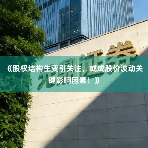 《股权结构生变引关注，或成股价波动关键影响因素！》