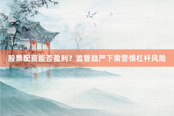 股票配资能否盈利？监管趋严下需警惕杠杆风险