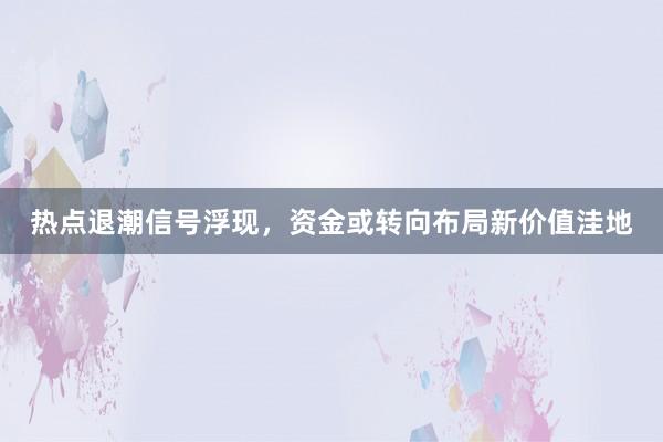 热点退潮信号浮现，资金或转向布局新价值洼地