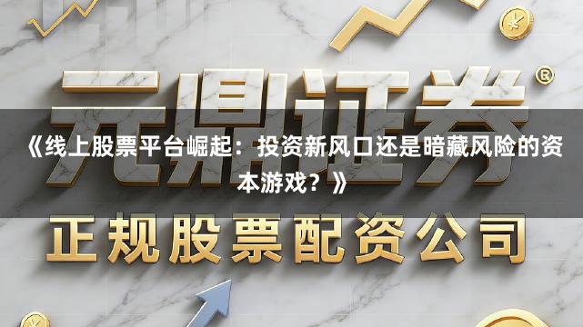 《线上股票平台崛起：投资新风口还是暗藏风险的资本游戏？》