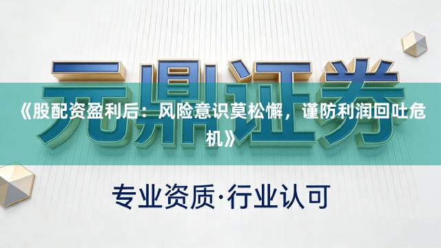 《股配资盈利后：风险意识莫松懈，谨防利润回吐危机》