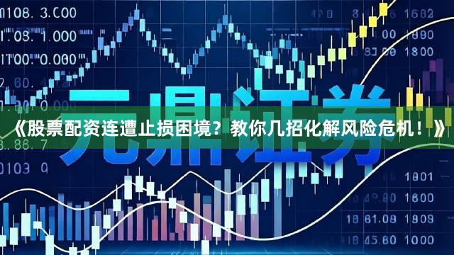 《股票配资连遭止损困境？教你几招化解风险危机！》