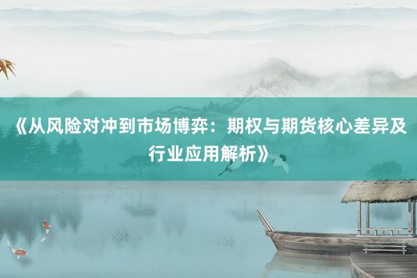 《从风险对冲到市场博弈:期权与期货核心差异及行业应用解析》
