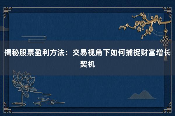 揭秘股票盈利方法：交易视角下如何捕捉财富增长契机