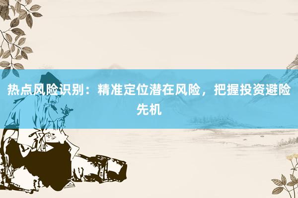 热点风险识别：精准定位潜在风险，把握投资避险先机
