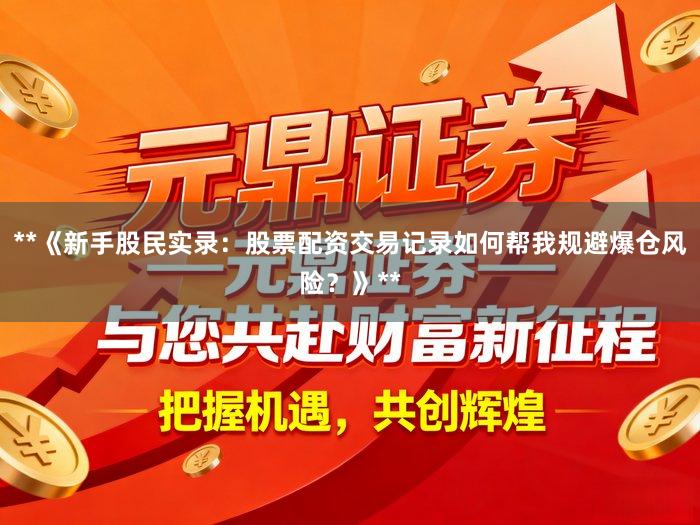 **《新手股民实录：股票配资交易记录如何帮我规避爆仓风险？》**