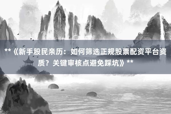 **《新手股民亲历：如何筛选正规股票配资平台资质？关键审核点避免踩坑》**