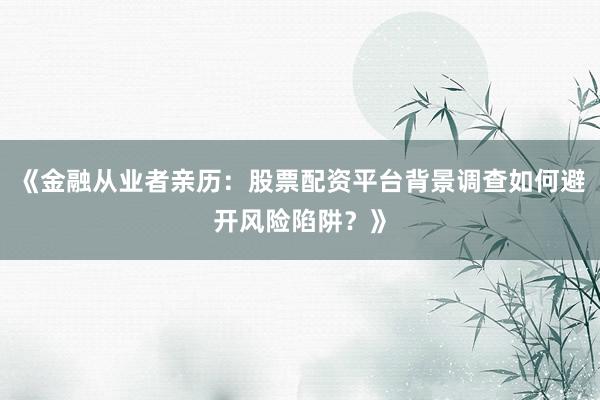 《金融从业者亲历:股票配资平台背景调查如何避开风险陷阱?》